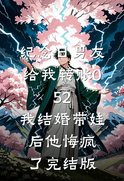 纪念日男友给我转账0.52，我结婚带娃后他悔疯了完结版
