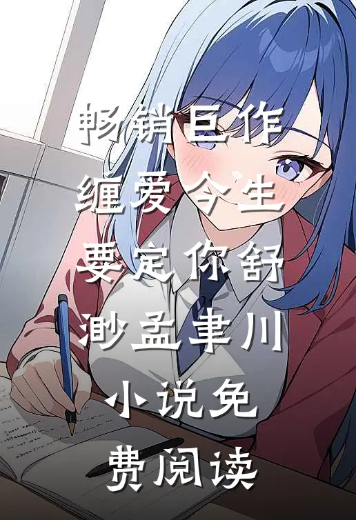 畅销巨作缠爱今生要定你舒渺孟聿川小说免费阅读