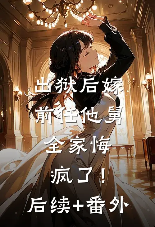 出狱后嫁前任他舅，全家悔疯了！后续+番外