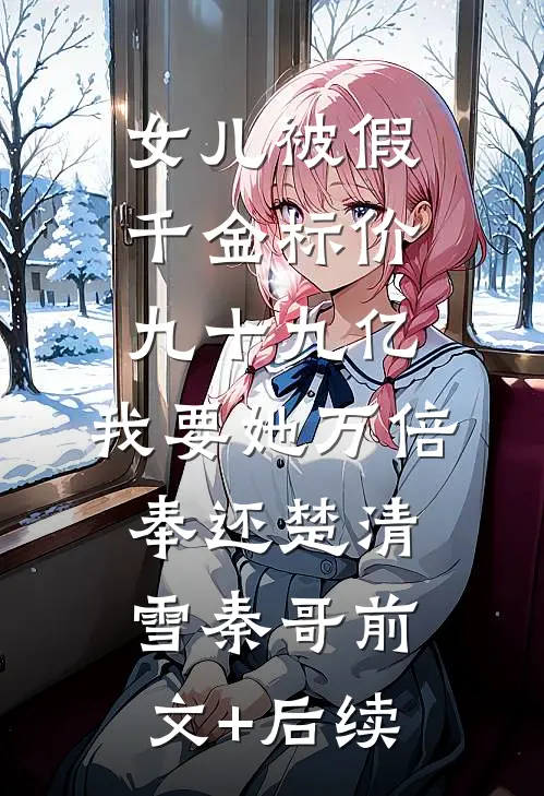 女儿被假千金标价九十九亿，我要她万倍奉还楚清雪秦哥前文+后续
