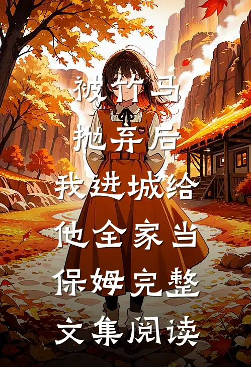 被竹马抛弃后，我进城给他全家当保姆完整文集阅读