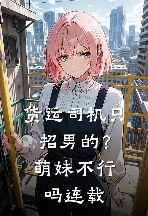 货运司机只招男的？萌妹不行吗连载