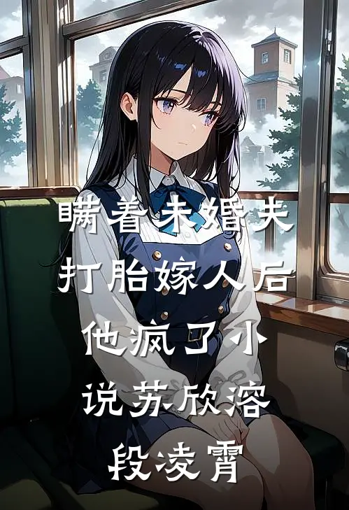 瞒着未婚夫打胎嫁人后，他疯了小说苏欣溶段凌霄