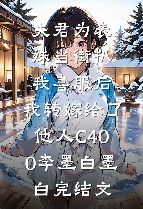 夫君为表妹当街扒我喜服后，我转嫁给了他人C400李墨白墨白完结文