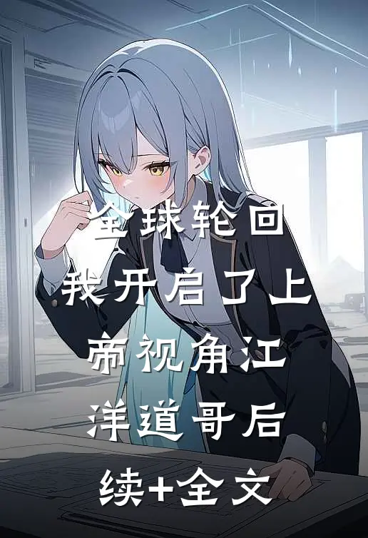 全球轮回：我开启了上帝视角江洋道哥后续+全文