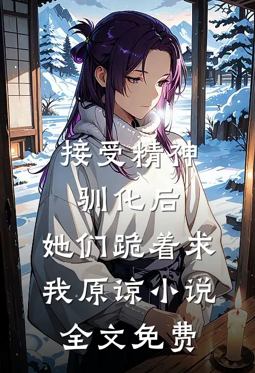 接受精神驯化后，她们跪着求我原谅小说全文免费