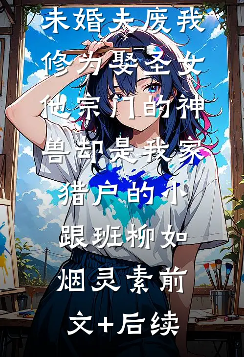 未婚夫废我修为娶圣女，他宗门的神兽却是我家猎户的小跟班柳如烟灵素前文+后续