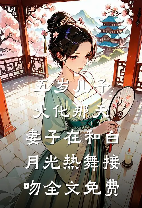 五岁儿子火化那天，妻子在和白月光热舞接吻全文免费