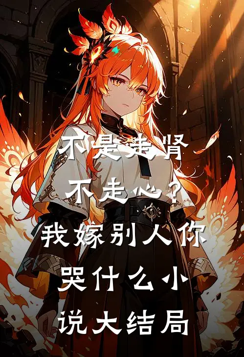 不是走肾不走心？我嫁别人你哭什么小说大结局