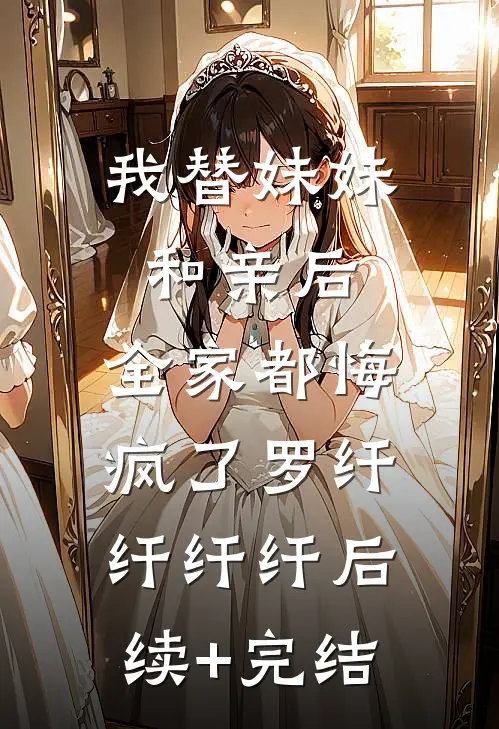 我替妹妹和亲后，全家都悔疯了罗纤纤纤纤后续+完结