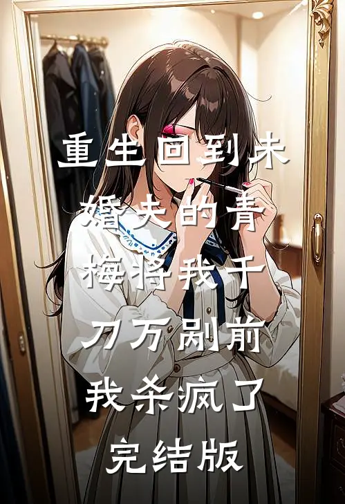 重生回到未婚夫的青梅将我千刀万剐前，我杀疯了完结版