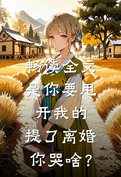 畅读全文是你要甩开我的，提了离婚你哭啥？