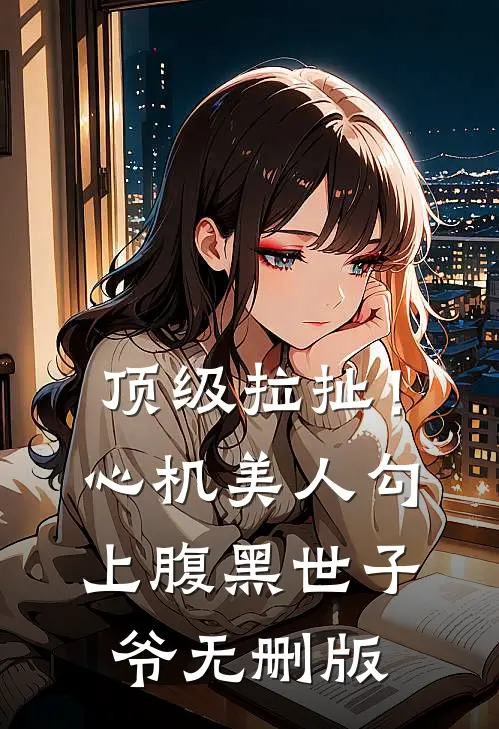 顶级拉扯！心机美人勾上腹黑世子爷无删版