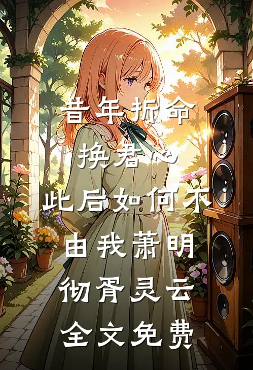 昔年折命换君心，此后如何不由我萧明彻胥灵云全文免费