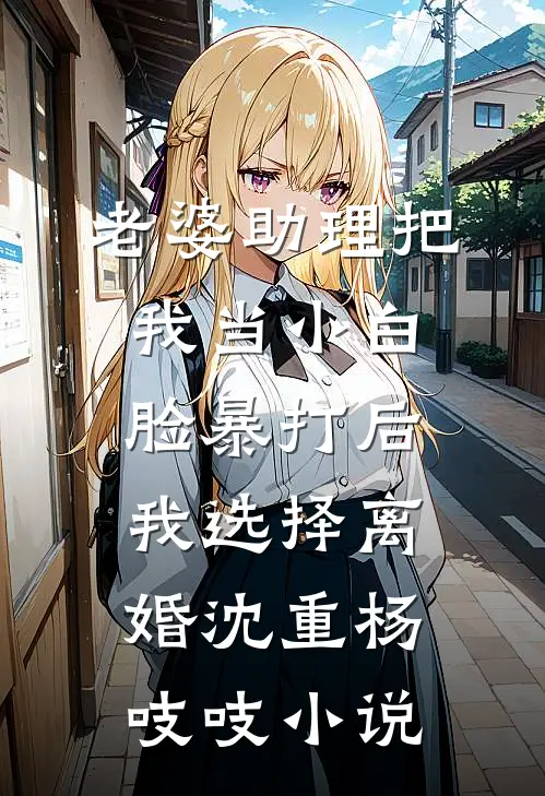 老婆助理把我当小白脸暴打后，我选择离婚沈重杨吱吱小说