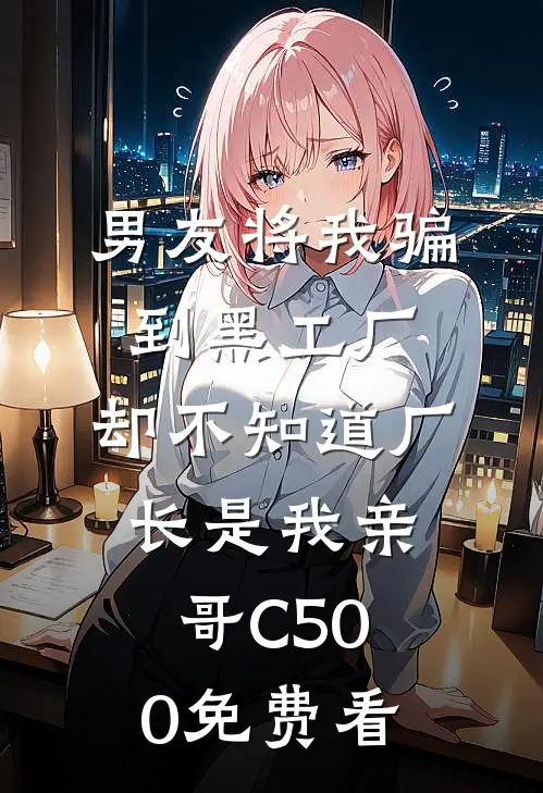 男友将我骗到黑工厂，却不知道厂长是我亲哥C500免费看