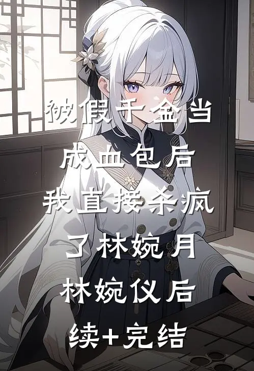被假千金当成血包后，我直接杀疯了林婉月林婉仪后续+完结