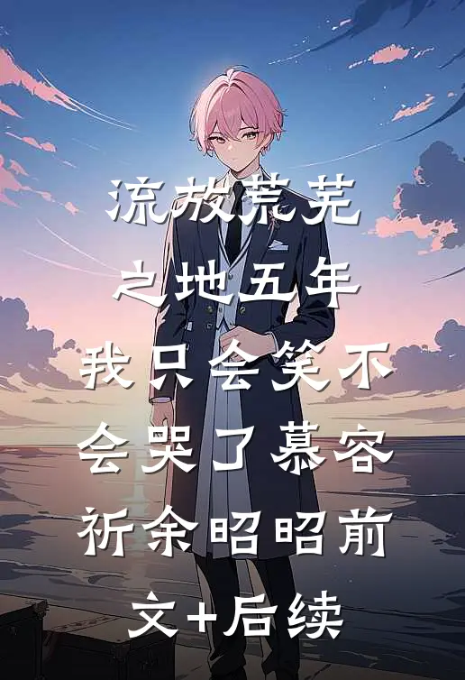 流放荒芜之地五年，我只会笑不会哭了慕容祈余昭昭前文+后续