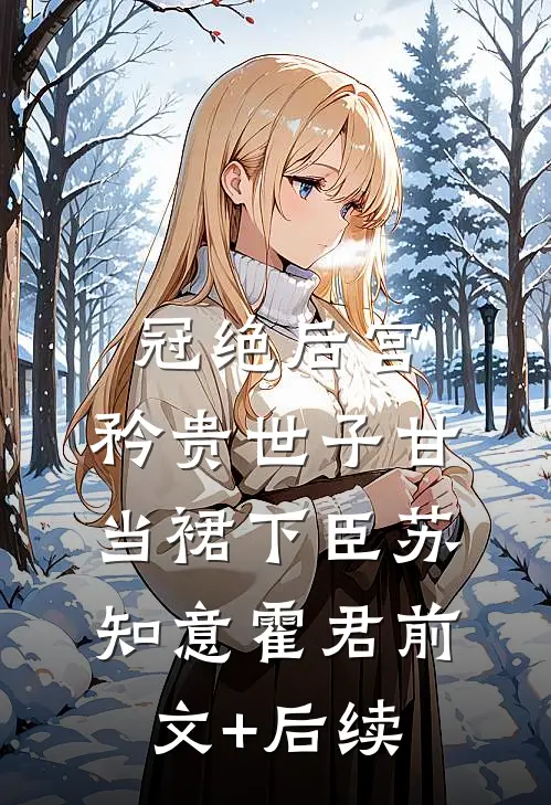 冠绝后宫，矜贵世子甘当裙下臣苏知意霍君前文+后续
