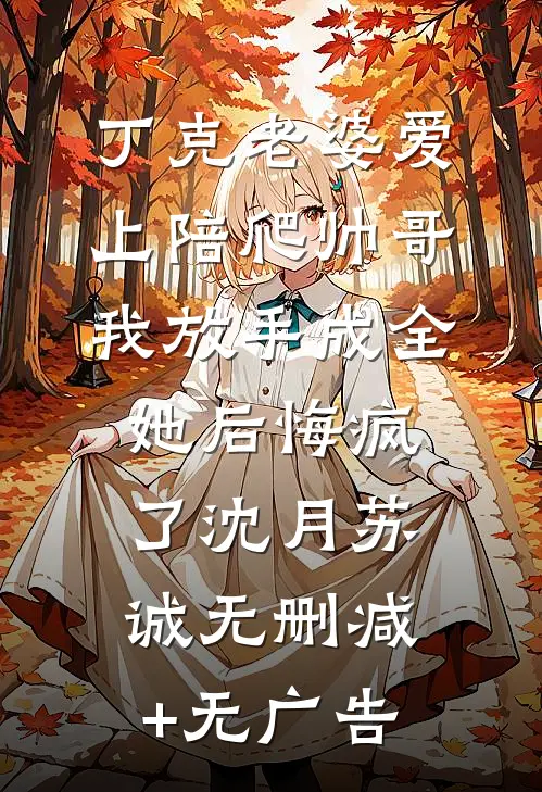 丁克老婆爱上陪爬帅哥，我放手成全她后悔疯了沈月苏诚无删减+无广告