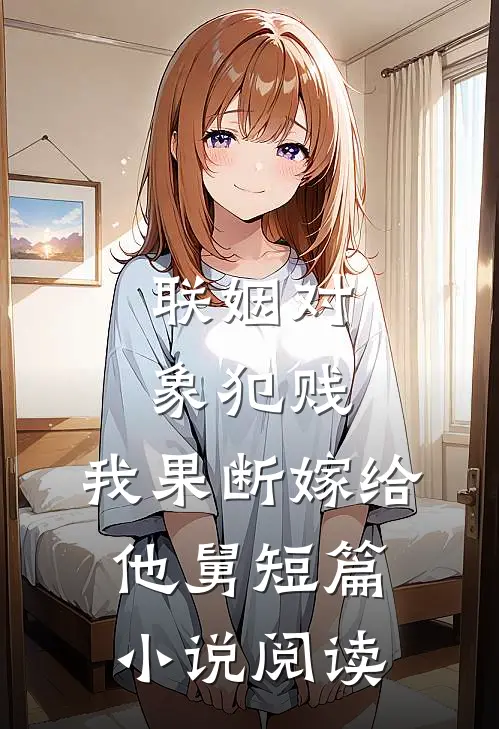 联姻对象犯贱，我果断嫁给他舅短篇小说阅读