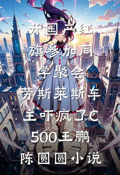 开国产红旗参加同学聚会，劳斯莱斯车主吓疯了C500王鹏陈圆圆小说