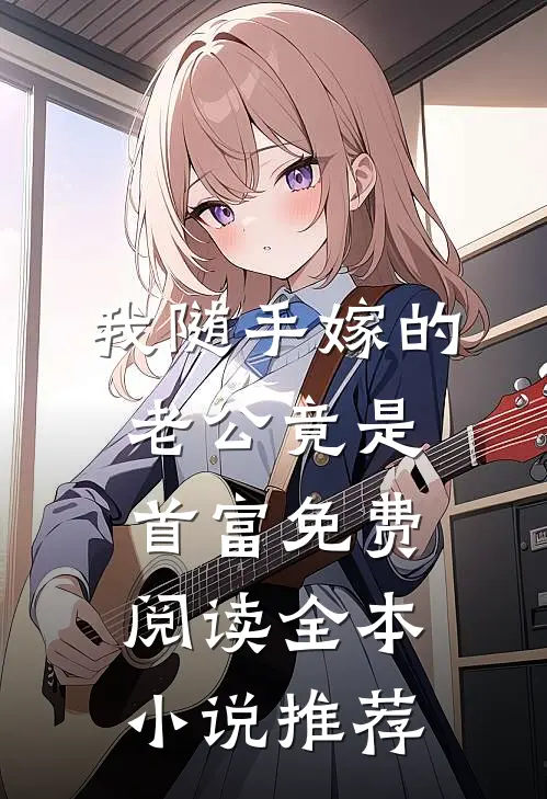我随手嫁的老公竟是首富免费阅读全本小说推荐