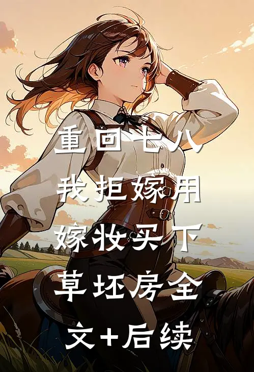 重回七八，我拒嫁用嫁妆买下草坯房全文+后续