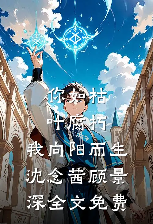 你如枯叶腐朽，我向阳而生沈念茜顾景深全文免费