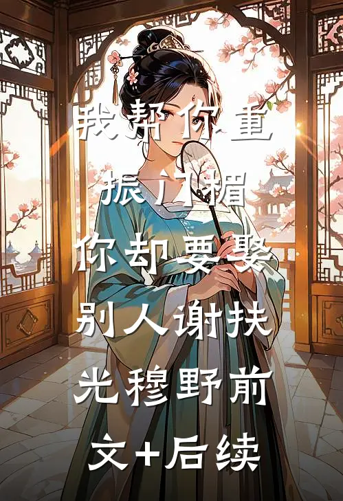 我帮你重振门楣，你却要娶别人谢扶光穆野前文+后续