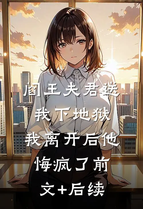 阎王夫君送我下地狱，我离开后他悔疯了前文+后续