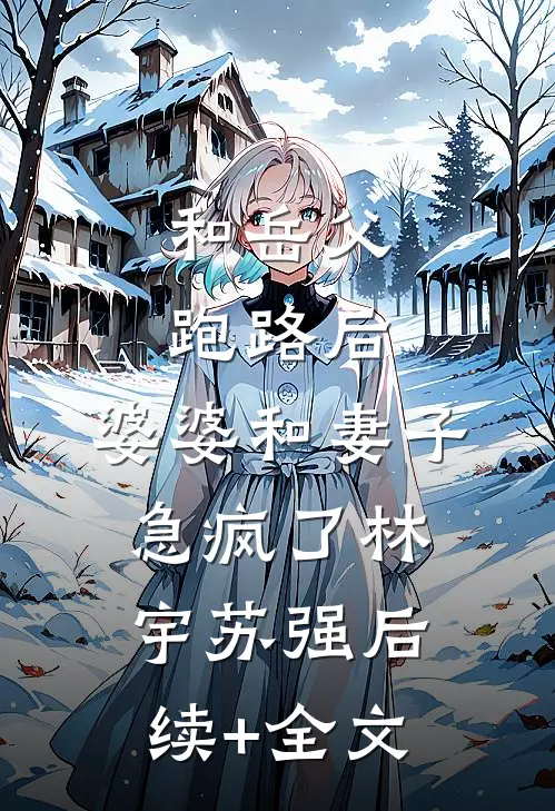 和岳父跑路后，婆婆和妻子急疯了林宇苏强后续+全文