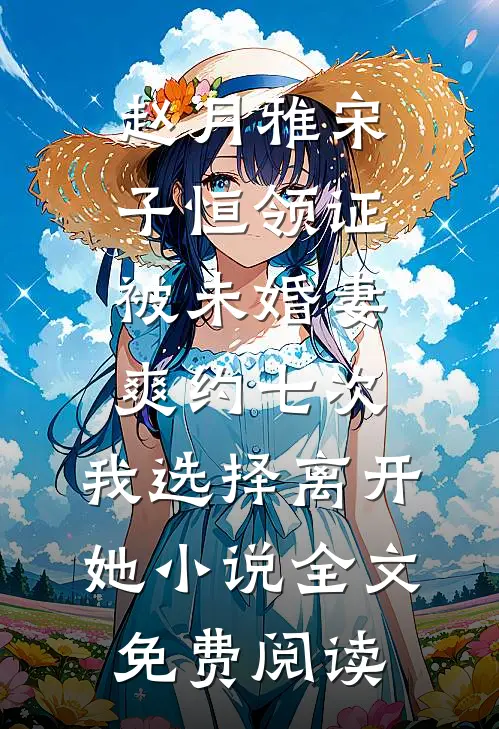 赵月雅宋子恒领证被未婚妻爽约七次，我选择离开她小说全文免费阅读