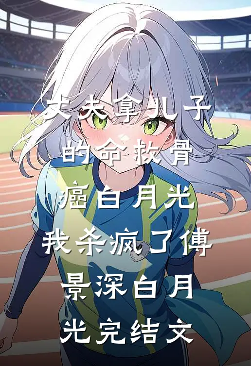 丈夫拿儿子的命救骨癌白月光，我杀疯了傅景深白月光完结文