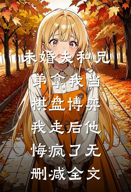 未婚夫和兄弟拿我当棋盘博弈，我走后他悔疯了无删减全文