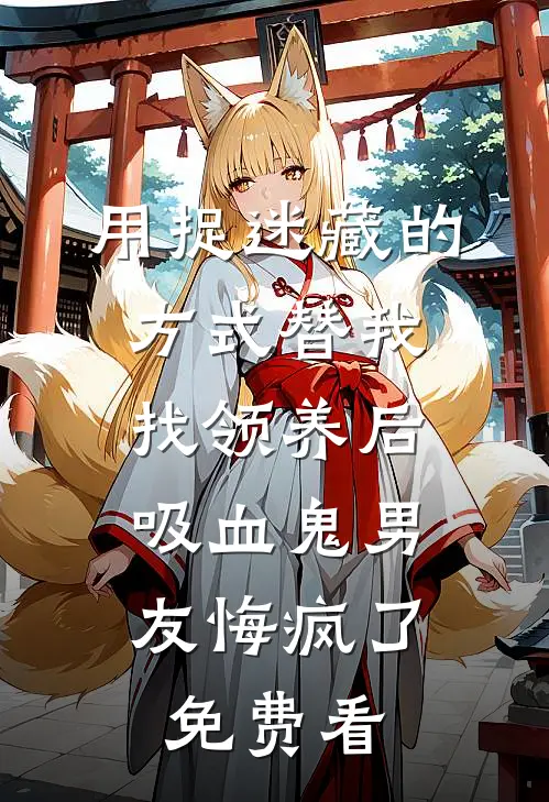 用捉迷藏的方式替我找领养后，吸血鬼男友悔疯了免费看