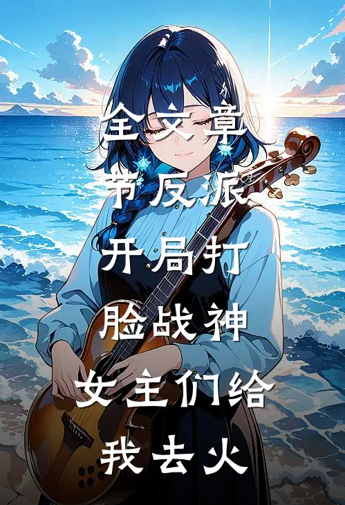 全文章节反派：开局打脸战神，女主们给我去火