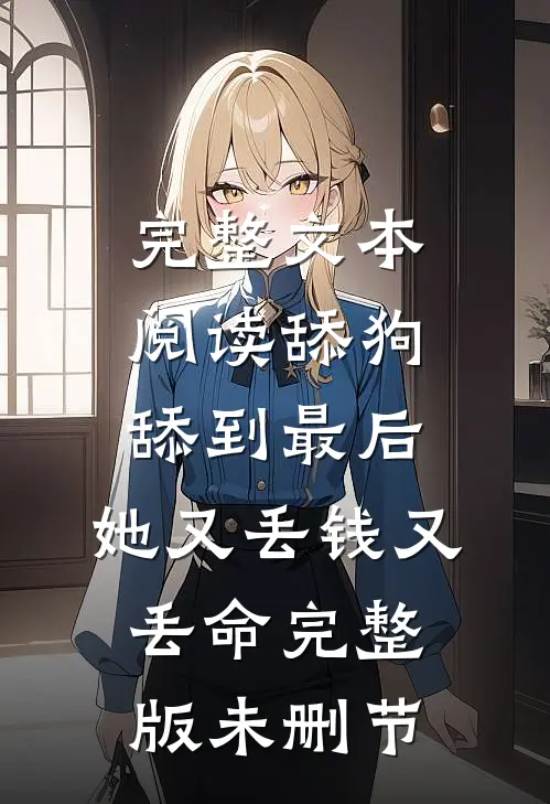 完整文本阅读舔狗舔到最后，她又丢钱又丢命完整版未删节