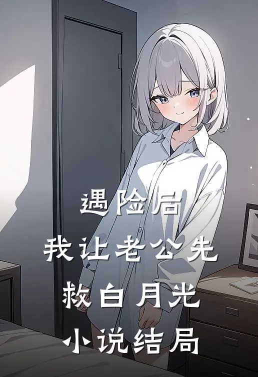 遇险后，我让老公先救白月光小说结局