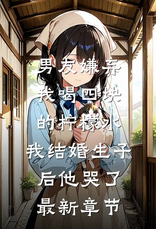 男友嫌弃我喝四块的柠檬水，我结婚生子后他哭了最新章节