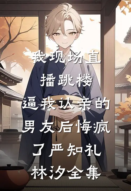 我现场直播跳楼，逼我认亲的男友后悔疯了严知礼林汐全集