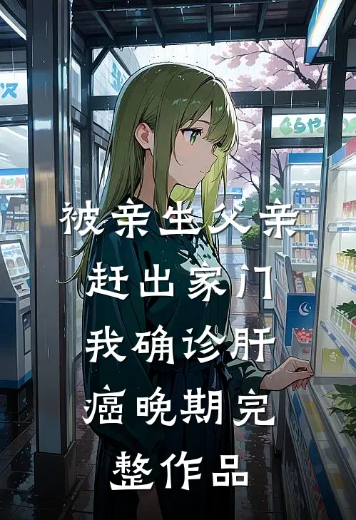 被亲生父亲赶出家门，我确诊肝癌晚期完整作品