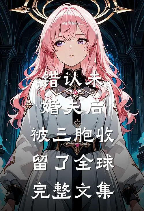 错认未婚夫后，被三胞收留了全球完整文集