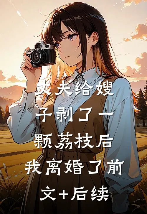 丈夫给嫂子剥了一颗荔枝后，我离婚了前文+后续