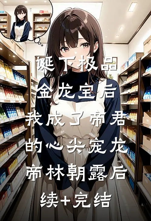 诞下极品金龙宝后，我成了帝君的心尖宠龙帝林朝露后续+完结