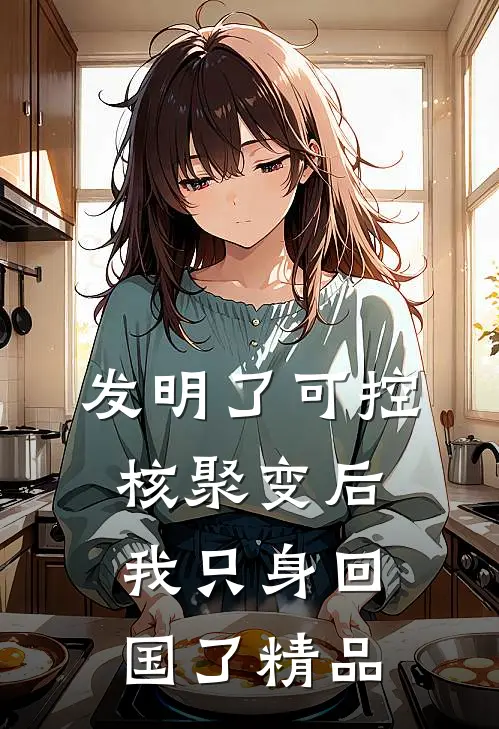 发明了可控核聚变后，我只身回国了精品