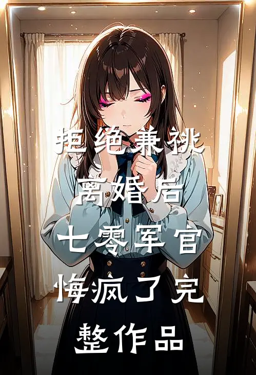 拒绝兼祧离婚后，七零军官悔疯了完整作品