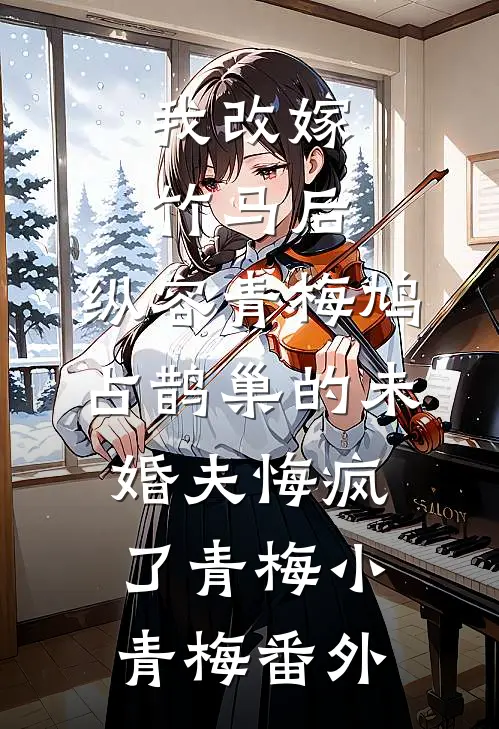我改嫁竹马后，纵容青梅鸠占鹊巢的未婚夫悔疯了青梅小青梅番外