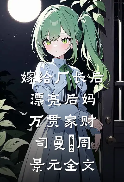 嫁给厂长后，漂亮后妈万贯家财司曼湉周景元全文