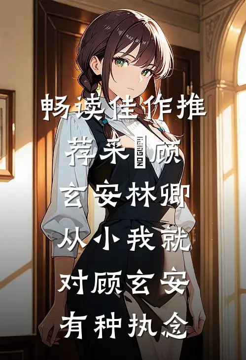 畅读佳作推荐采玥顾玄安林卿,从小我就对顾玄安有种执念